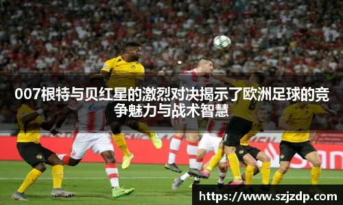 007根特与贝红星的激烈对决揭示了欧洲足球的竞争魅力与战术智慧
