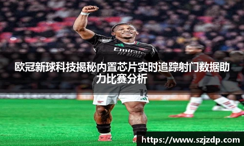 欧冠新球科技揭秘内置芯片实时追踪射门数据助力比赛分析